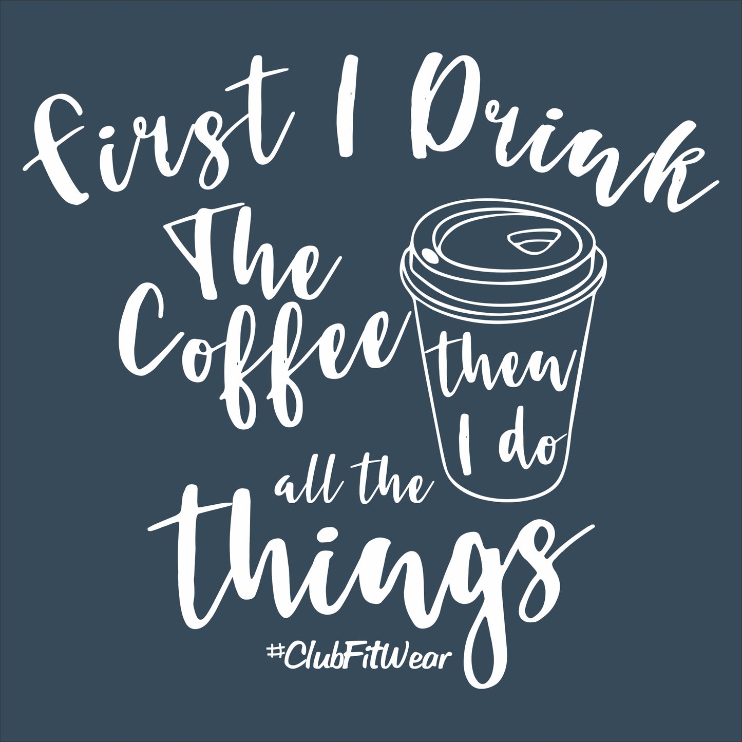 First I Drink The Coffee Then I Do All The Things